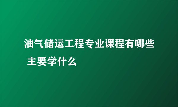 油气储运工程专业课程有哪些 主要学什么