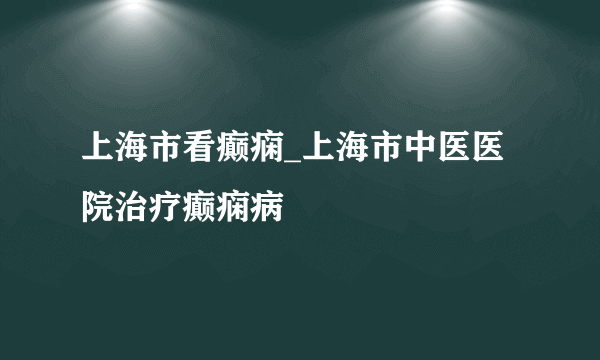 上海市看癫痫_上海市中医医院治疗癫痫病