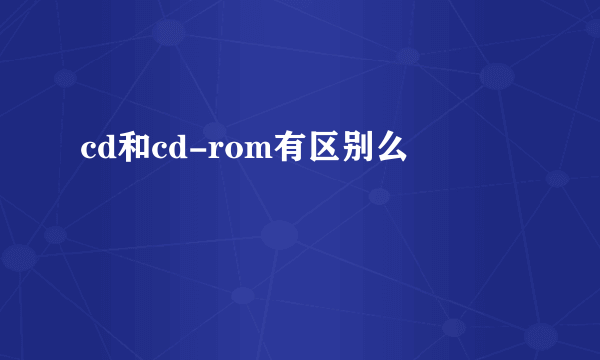 cd和cd-rom有区别么