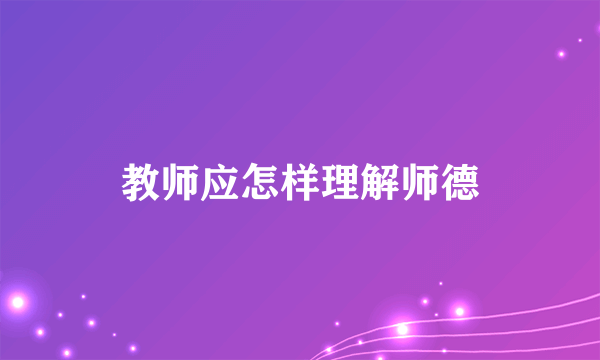 教师应怎样理解师德