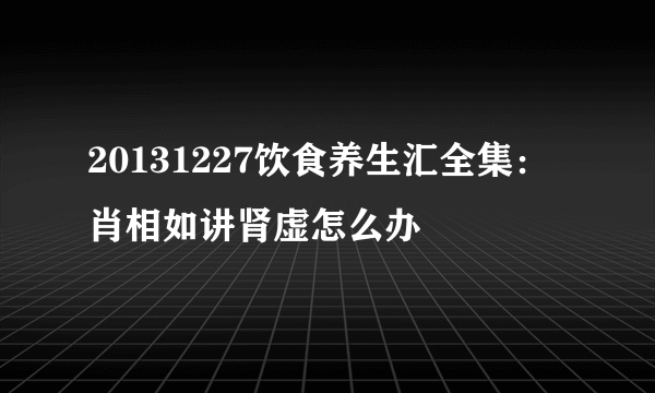 20131227饮食养生汇全集：肖相如讲肾虚怎么办