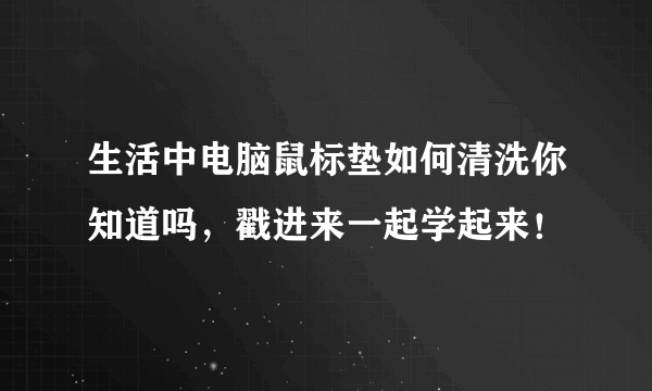 生活中电脑鼠标垫如何清洗你知道吗，戳进来一起学起来！