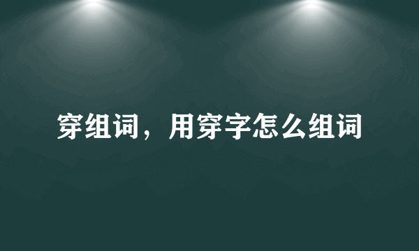 穿组词，用穿字怎么组词