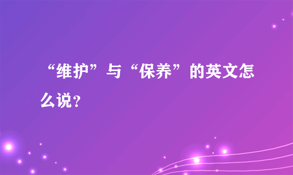 “维护”与“保养”的英文怎么说？