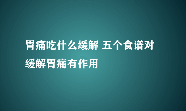 胃痛吃什么缓解 五个食谱对缓解胃痛有作用