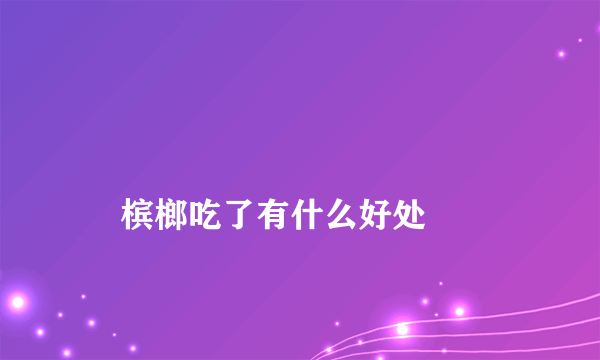 
    槟榔吃了有什么好处
  