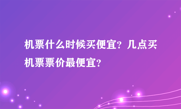 机票什么时候买便宜？几点买机票票价最便宜？