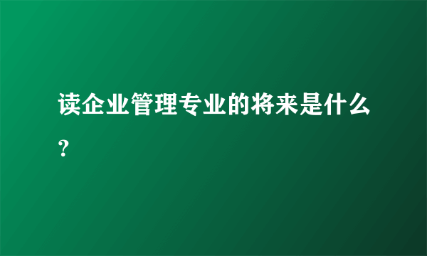 读企业管理专业的将来是什么？