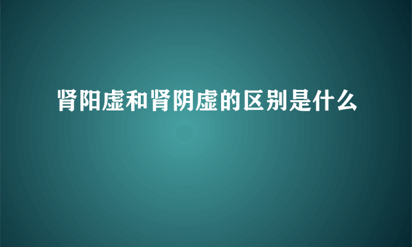 肾阳虚和肾阴虚的区别是什么