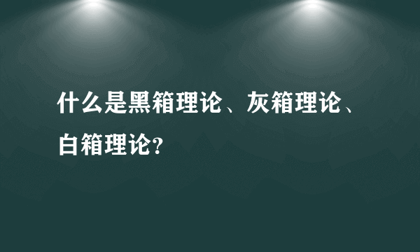 什么是黑箱理论、灰箱理论、白箱理论？