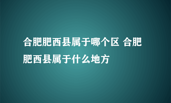 合肥肥西县属于哪个区 合肥肥西县属于什么地方