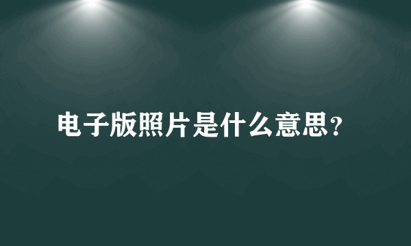 电子版照片是什么意思？