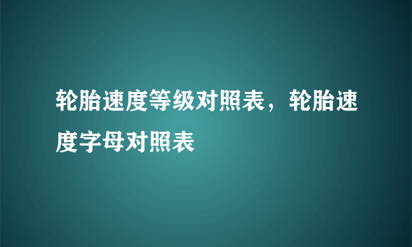 轮胎速度等级对照表，轮胎速度字母对照表