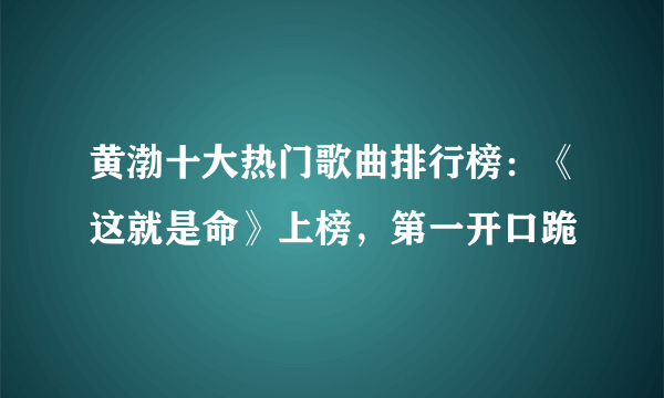 黄渤十大热门歌曲排行榜：《这就是命》上榜，第一开口跪