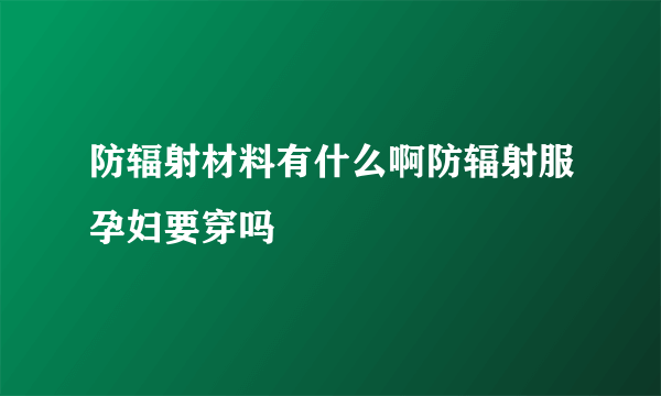 防辐射材料有什么啊防辐射服孕妇要穿吗