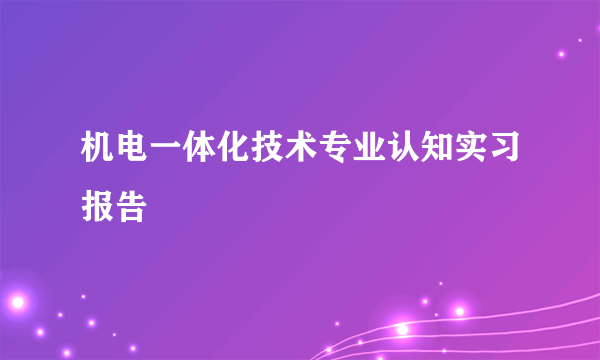 机电一体化技术专业认知实习报告