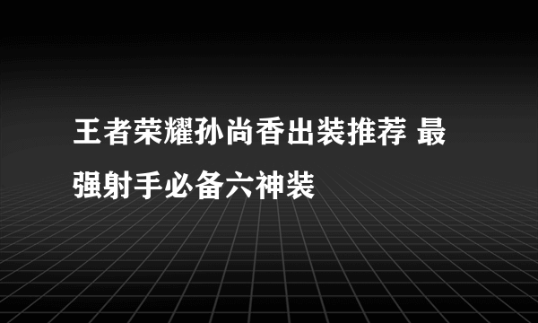 王者荣耀孙尚香出装推荐 最强射手必备六神装