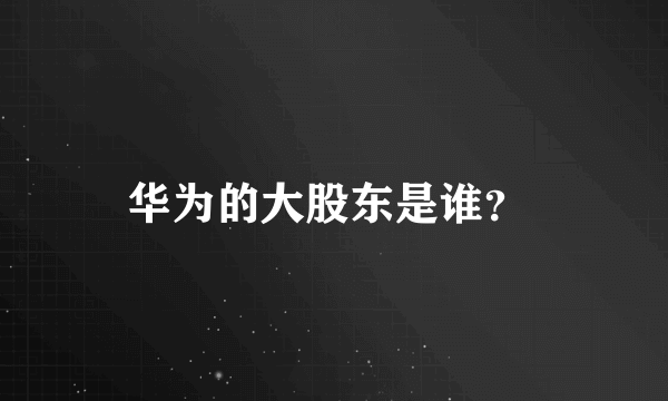 华为的大股东是谁？ 