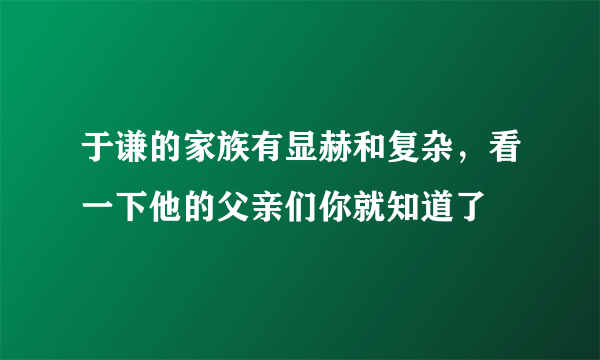 于谦的家族有显赫和复杂，看一下他的父亲们你就知道了