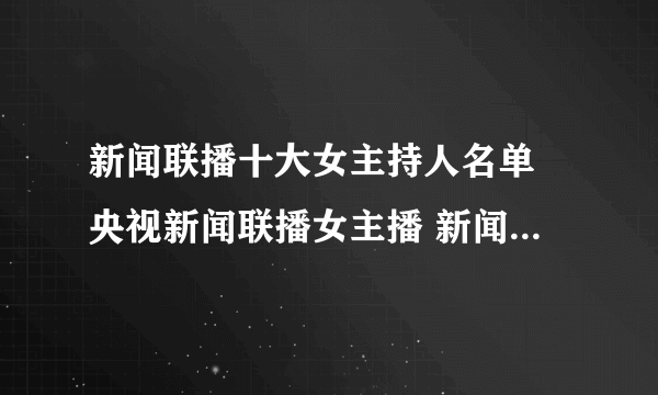 新闻联播十大女主持人名单 央视新闻联播女主播 新闻联播有哪些女主持人