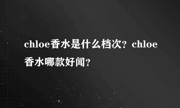 chloe香水是什么档次？chloe香水哪款好闻？