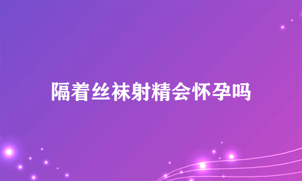 隔着丝袜射精会怀孕吗