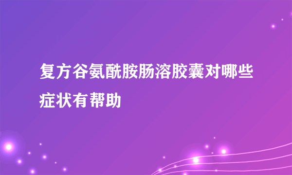 复方谷氨酰胺肠溶胶囊对哪些症状有帮助