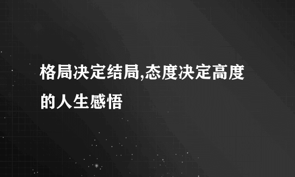 格局决定结局,态度决定高度的人生感悟