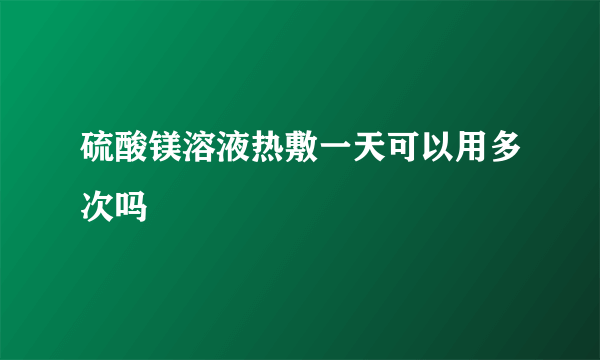 硫酸镁溶液热敷一天可以用多次吗