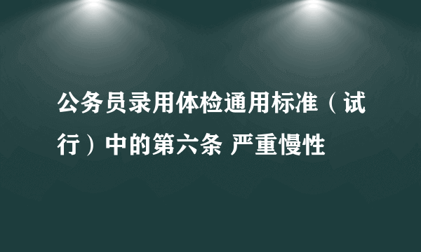 公务员录用体检通用标准（试行）中的第六条 严重慢性