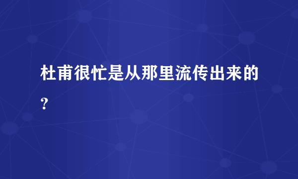 杜甫很忙是从那里流传出来的？