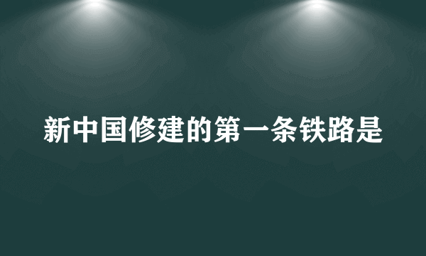 新中国修建的第一条铁路是