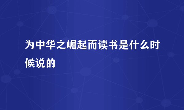 为中华之崛起而读书是什么时候说的