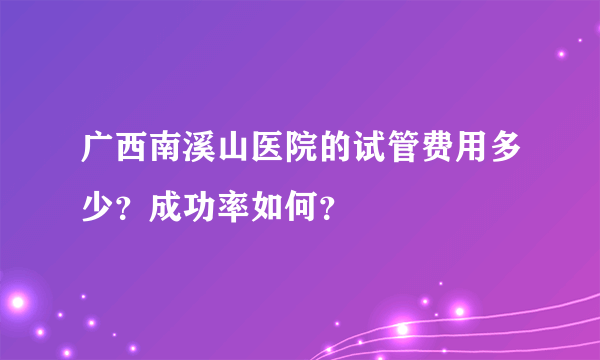 广西南溪山医院的试管费用多少？成功率如何？