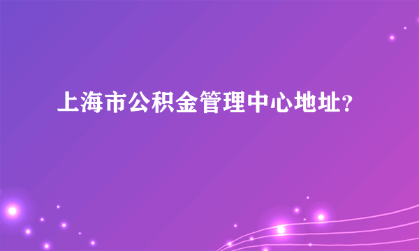 上海市公积金管理中心地址？