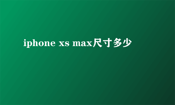 iphone xs max尺寸多少