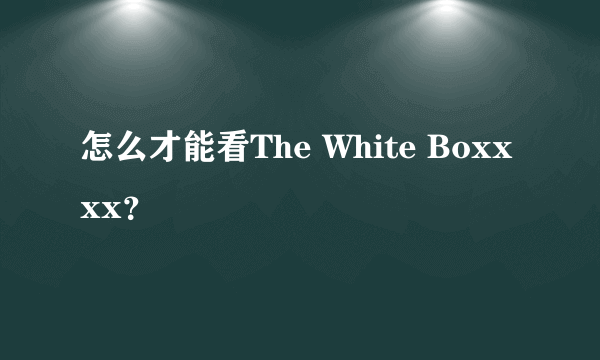 怎么才能看The White Boxxxx？