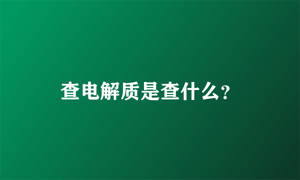 查电解质是查什么？