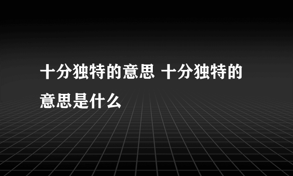 十分独特的意思 十分独特的意思是什么