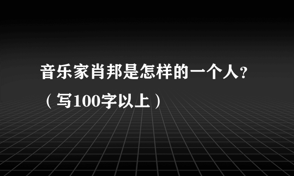 音乐家肖邦是怎样的一个人？（写100字以上）