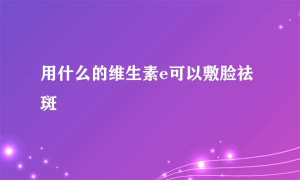 用什么的维生素e可以敷脸祛斑