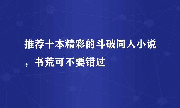 推荐十本精彩的斗破同人小说，书荒可不要错过