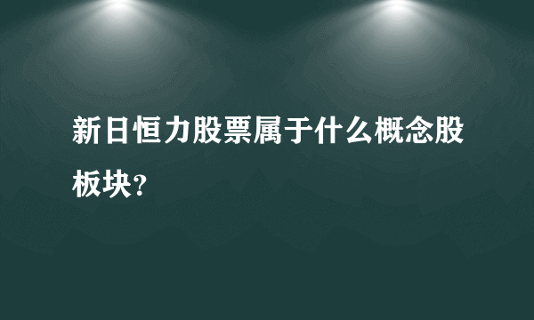 新日恒力股票属于什么概念股板块？