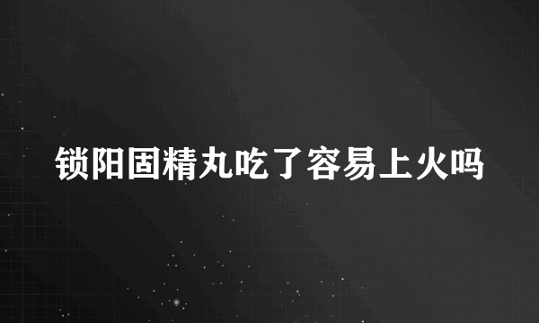 锁阳固精丸吃了容易上火吗