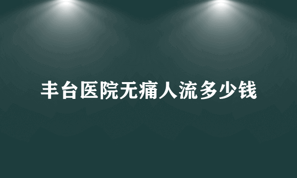 丰台医院无痛人流多少钱