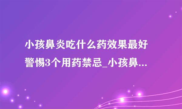 小孩鼻炎吃什么药效果最好 警惕3个用药禁忌_小孩鼻炎吃什么药