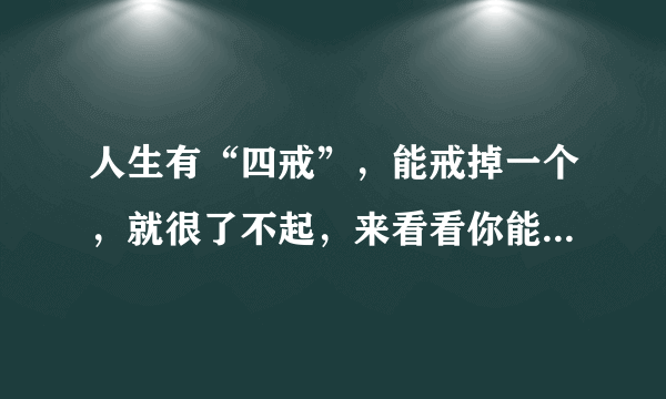 人生有“四戒”，能戒掉一个，就很了不起，来看看你能戒掉吗？