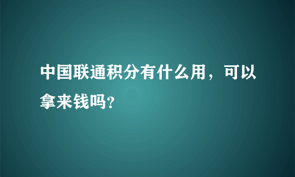 中国联通积分有什么用，可以拿来钱吗？