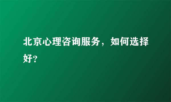 北京心理咨询服务，如何选择好？