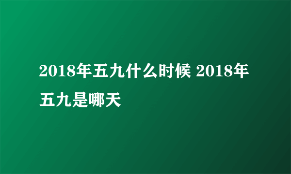 2018年五九什么时候 2018年五九是哪天